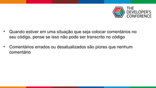 Globalcode – Open4education
• Quando estiver em uma situação que seja colocar comentários no
seu código, pense se isso não pode ser transcrito no código
• Comentários errados ou desatualizados são piores que nenhum
comentário
 