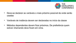 Globalcode – Open4education
• Deve-se declarar as variáveis o mais próximo possível de onde serão
usadas
• Variáveis de instância devem ser declaradas no início da classe
• Métodos dependentes devem ficar próximos. De preferência quem
estiver chamando deve ficam em cima.
 
