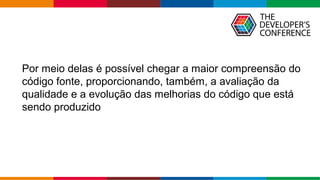 Globalcode – Open4education
Por meio delas é possível chegar a maior compreensão do
código fonte, proporcionando, também, a avaliação da
qualidade e a evolução das melhorias do código que está
sendo produzido
 