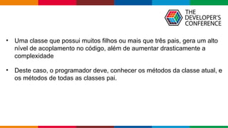 Globalcode – Open4education
• Uma classe que possui muitos filhos ou mais que três pais, gera um alto
nível de acoplamento no código, além de aumentar drasticamente a
complexidade
• Deste caso, o programador deve, conhecer os métodos da classe atual, e
os métodos de todas as classes pai.
 
