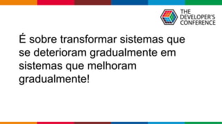 Globalcode – Open4education
É sobre transformar sistemas que
se deterioram gradualmente em
sistemas que melhoram
gradualmente!
 