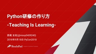 西尾 友佑(@nissy0409240)
2018年9月18日 PyCon2018
Python研修の作り方
-Teaching Is Learning-
 