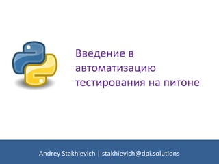 Введение в
автоматизацию
тестирования на питоне
Andrey Stakhievich | stakhievich@dpi.solutions
 