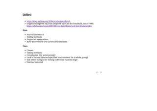 Unittest
https://docs.python.org/3/library/unittest.html
originally inspired by JUnit (inspired by SUnit for Smalltalk, since 1998)
https://shebanator.com/2007/08/21/a-brief-history-of-test-frameworks/
Pros
Native framework
Testing methods
Supported everywhere
Auto discovery of test classes and functions
Cons
Classes
Testing methods
Complicated (for some people)
Lack of Group fixtures (specified environment for a whole group)
Still better to separate testing code from business logic
Unit-test oriented
14 / 26
 