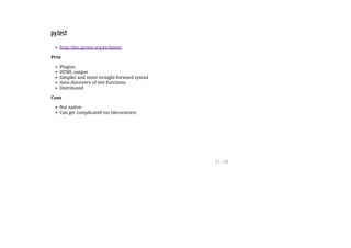 py.test
http://doc.pytest.org/en/latest/
Pros
Plugins
HTML output
Simpler and more straight-forward syntax
Auto discovery of test functions
Distributed
Cons
Not native
Can get complicated too (decorators)
17 / 26
 