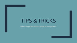 TIPS &TRICKS
How to improve memory usage in your project?
 