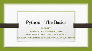Python - The Basics
M.BOBBY
ASSISTANT PROFESSOR & HEAD,
DEPARTMENT OF COMPUTER SCIENCE
SRI ADI CHUNCHANAGIRI WOMEN’S COLLEGE, CUMBUM
 