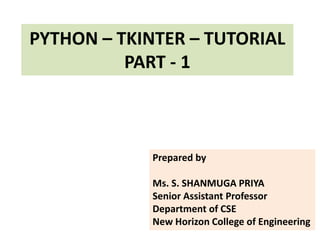 PYTHON – TKINTER – TUTORIAL
PART - 1
Prepared by
Ms. S. SHANMUGA PRIYA
Senior Assistant Professor
Department of CSE
New Horizon College of Engineering
 