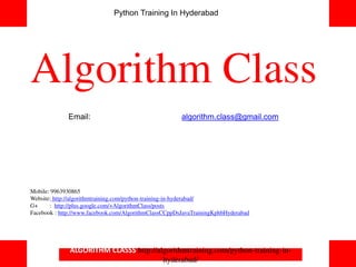 Algorithm Class
Email: algorithm.class@gmail.com
Mobile: 9963930865
Website: http://algorithmtraining.com/python-training-in-hyderabad/
G+ : http://plus.google.com/+AlgorithmClass/posts
Facebook : http://www.facebook.com/AlgorithmClassCCppDsJavaTrainingKphbHyderabad
ALGORITHM CLASSS http://algorithmtraining.com/python-training-in-
hyderabad/
Python Training In Hyderabad
 