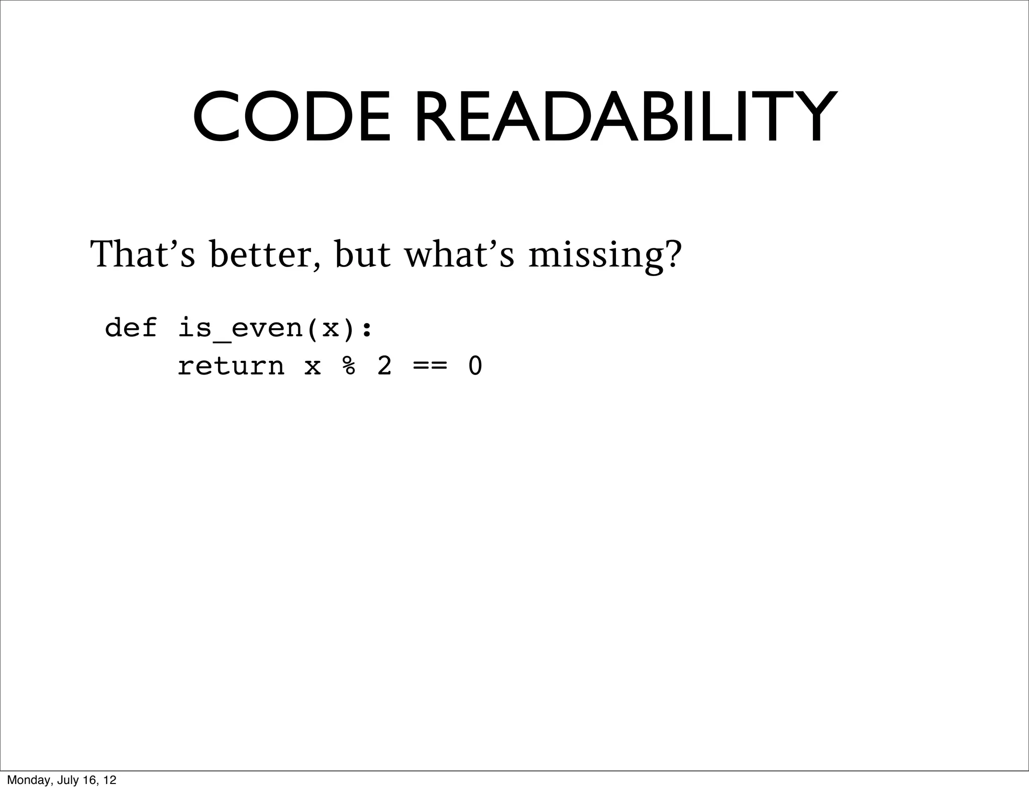 ZEN OF PYTHON
Keep in mind Python’s philosophy as you code.

>>> import this

The Zen of Python, by Tim Peters

Beautiful is better than ugly.
Explicit is better than implicit.
Simple is better than complex.
Complex is better than complicated.
Flat is better than nested.
Sparse is better than dense.
Readability counts.
Special cases aren't special enough to break the rules.
Although practicality beats purity.
Errors should never pass silently.
Unless explicitly silenced.
In the face of ambiguity, refuse the temptation to guess.
...
 