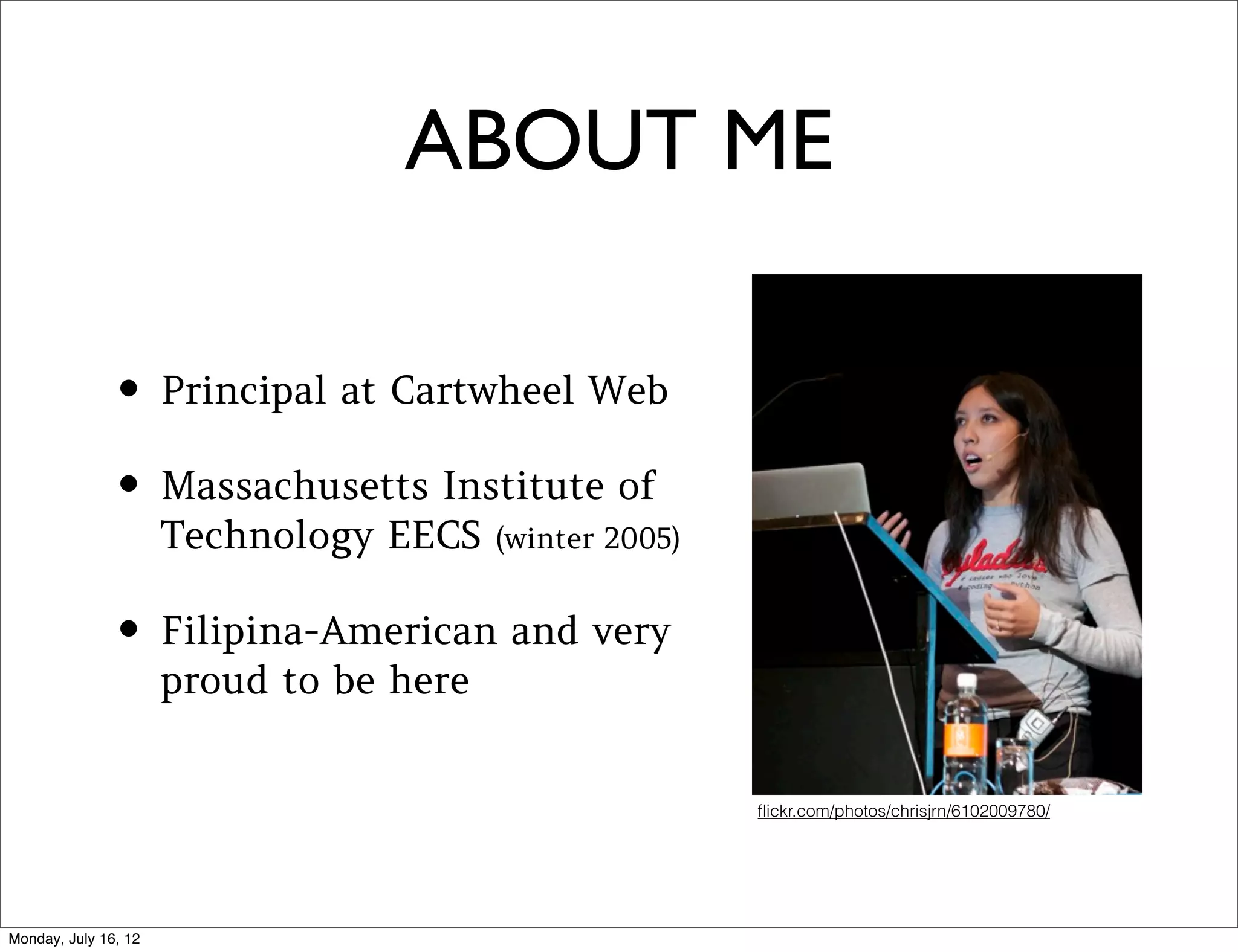 ABOUT ME

• Principal at Cartwheel Web
• Massachusetts Institute of
  Technology EECS    (winter 2005)


• Filipina-American and very
  proud to be here


                                     ﬂickr.com/photos/chrisjrn/6102009780/
 