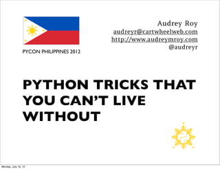 Audrey Roy
                          audreyr@cartwheelweb.com
                         http://www.audreymroy.com
                                          @audreyr
PYCON PHILIPPINES 2012




PYTHON TRICKS THAT
YOU CAN’T LIVE
WITHOUT
 