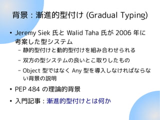 背景 : 漸進的型付け (Gradual Typing)
●
Jeremy Siek 氏と Walid Taha 氏が 2006 年に
考案した型システム
– 静的型付けと動的型付けを組み合わせられる
– 双方の型システムの良いとこ取りしたもの...