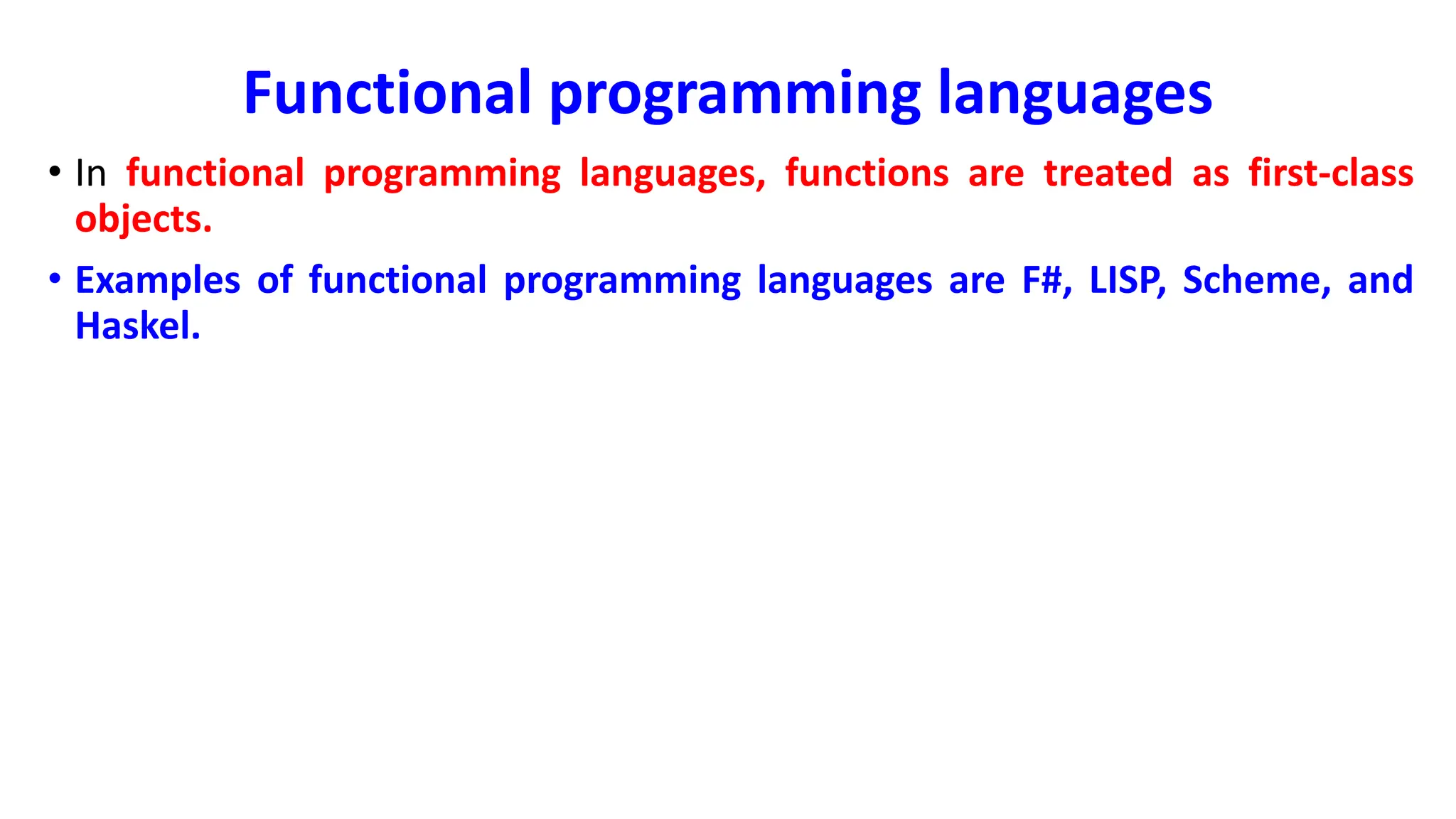 Functional programming languages
• In functional programming languages, functions are treated as first-class
objects.
• Examples of functional programming languages are F#, LISP, Scheme, and
Haskel.
 