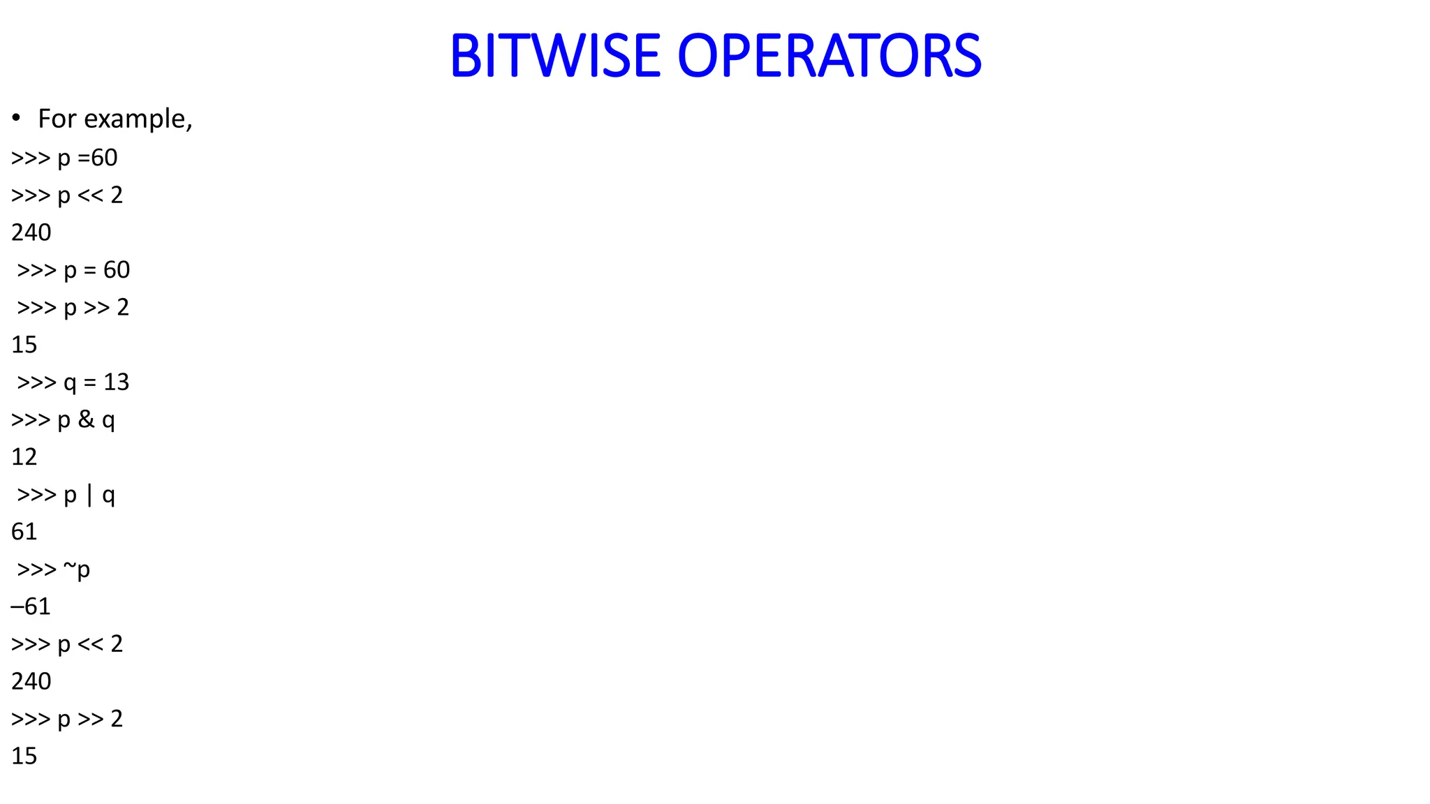 BITWISE OPERATORS
• For example,
>>> p =60
>>> p << 2
240
>>> p = 60
>>> p >> 2
15
>>> q = 13
>>> p & q
12
>>> p | q
61
>>> ~p
–61
>>> p << 2
240
>>> p >> 2
15
 
