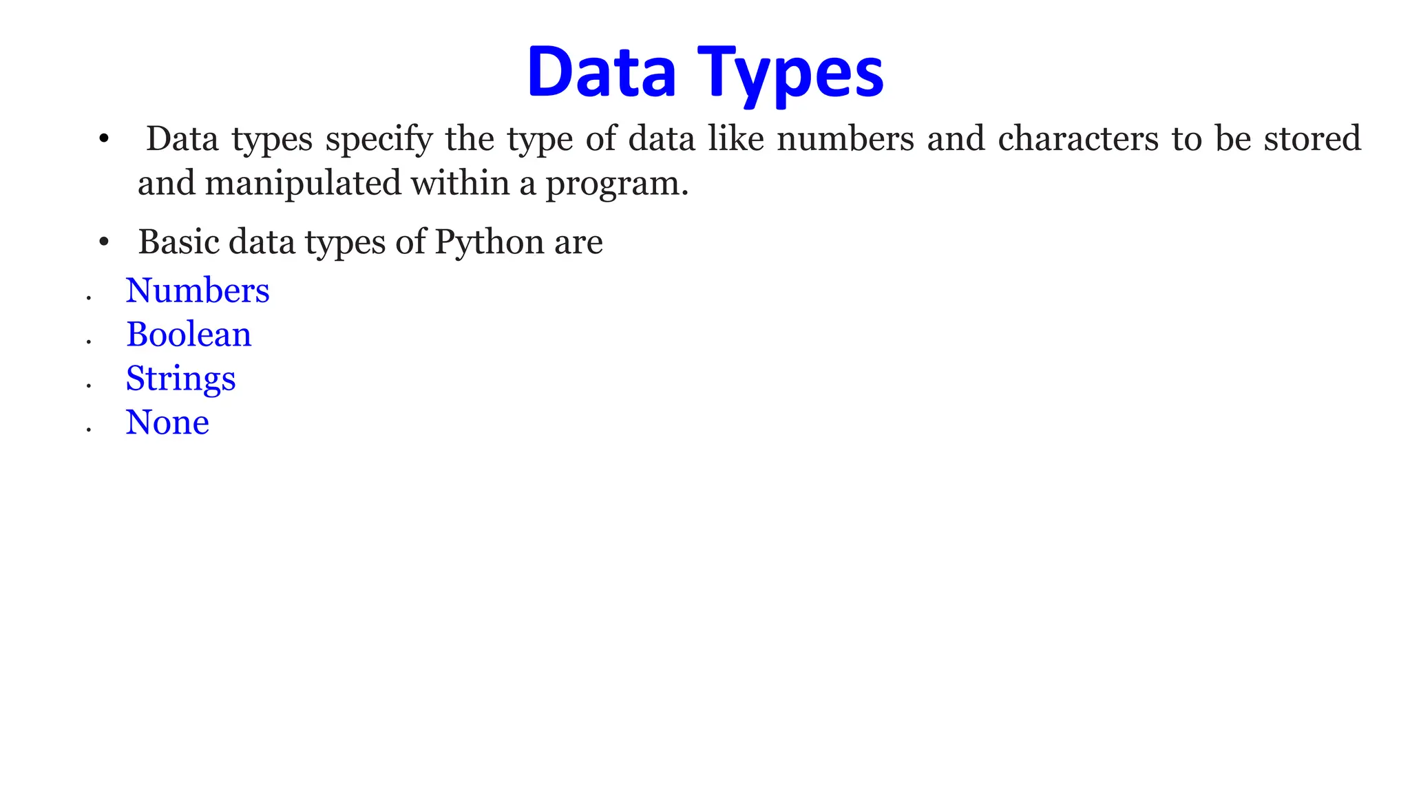Data Types
• Data types specify the type of data like numbers and characters to be stored
and manipulated within a program.
• Basic data types of Python are
• Numbers
• Boolean
• Strings
• None
 