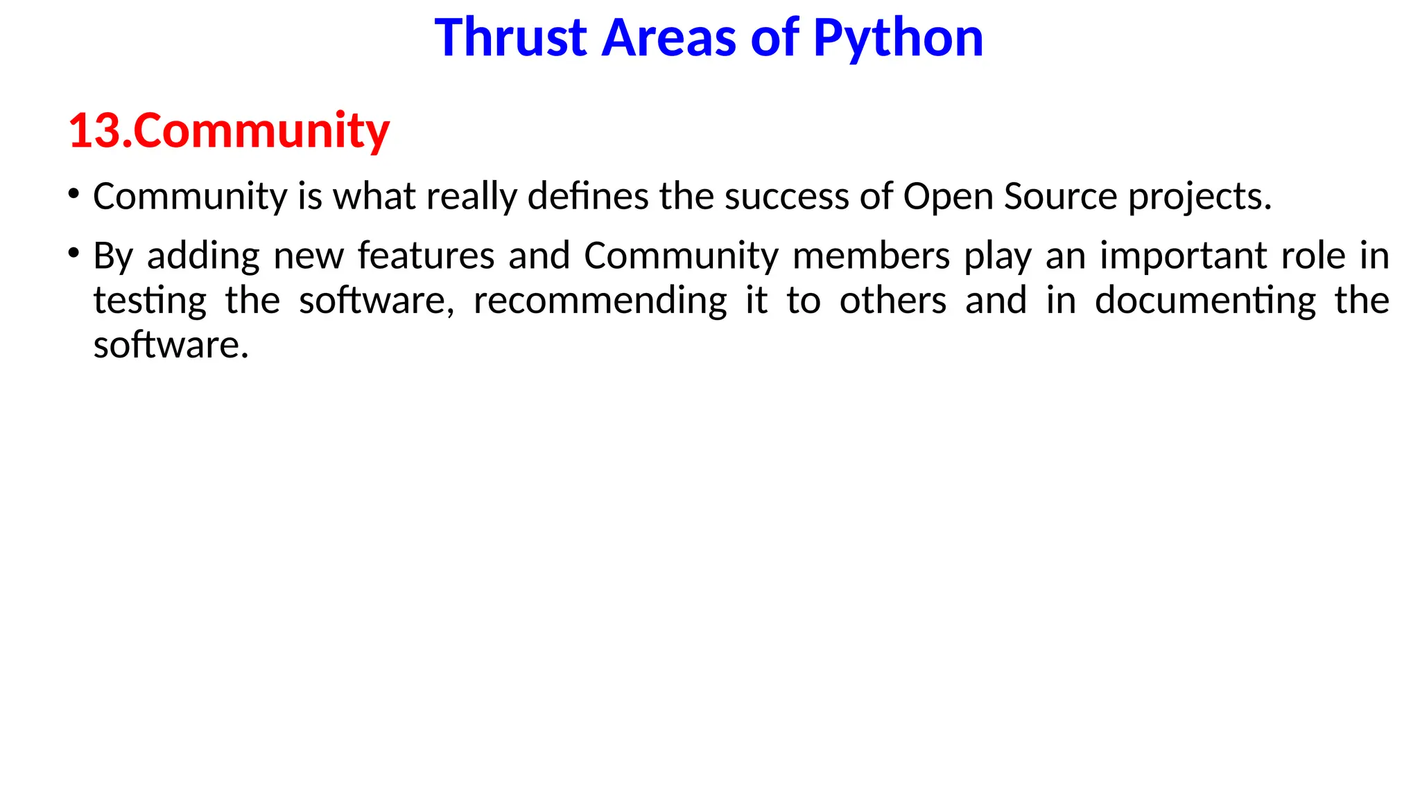 Thrust Areas of Python
13.Community
• Community is what really defines the success of Open Source projects.
• By adding new features and Community members play an important role in
testing the software, recommending it to others and in documenting the
software.
 