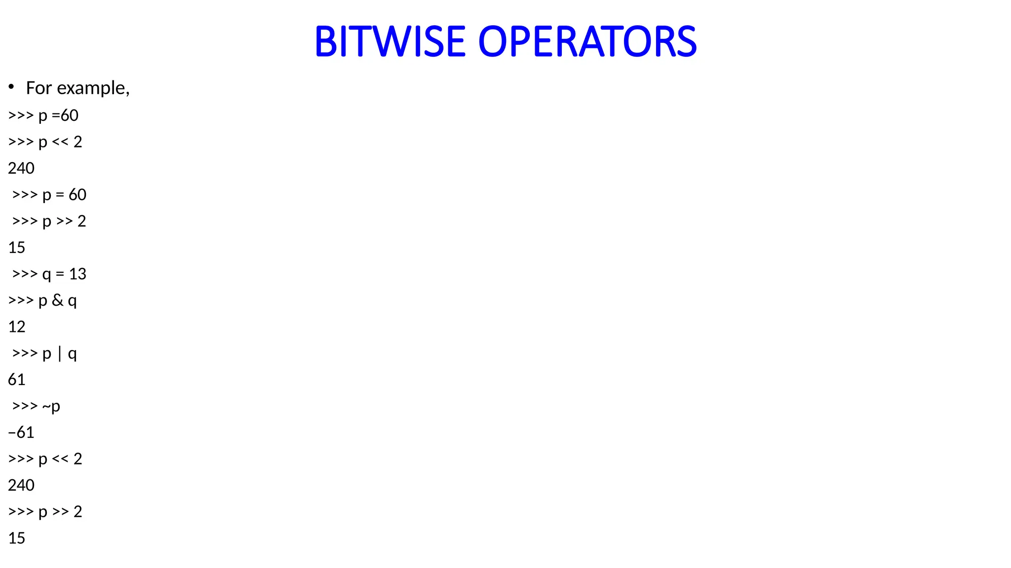 BITWISE OPERATORS
• For example,
>>> p =60
>>> p << 2
240
>>> p = 60
>>> p >> 2
15
>>> q = 13
>>> p & q
12
>>> p | q
61
>>> ~p
–61
>>> p << 2
240
>>> p >> 2
15
 