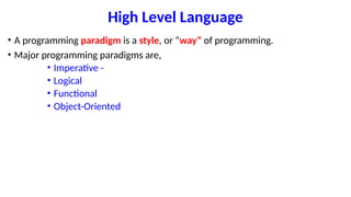 High Level Language
• A programming paradigm is a style, or “way” of programming.
• Major programming paradigms are,
• Imperative -
• Logical
• Functional
• Object-Oriented
 