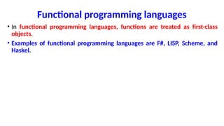 Functional programming languages
• In functional programming languages, functions are treated as first-class
objects.
• Examples of functional programming languages are F#, LISP, Scheme, and
Haskel.
 