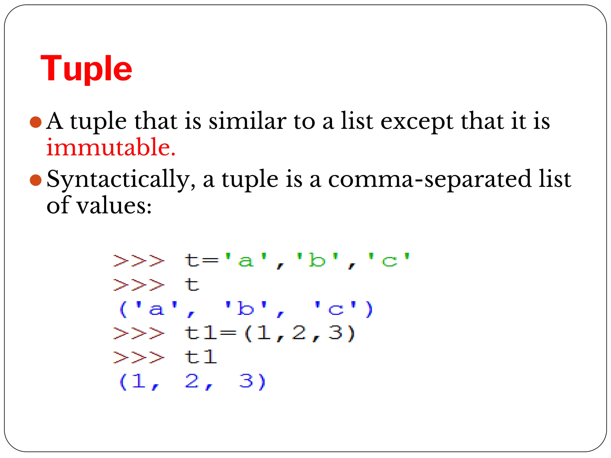 Tuple
⚫A tuple that is similar to a list except that it is
immutable.
⚫Syntactically, a tuple is a comma-separated list
of values:
 