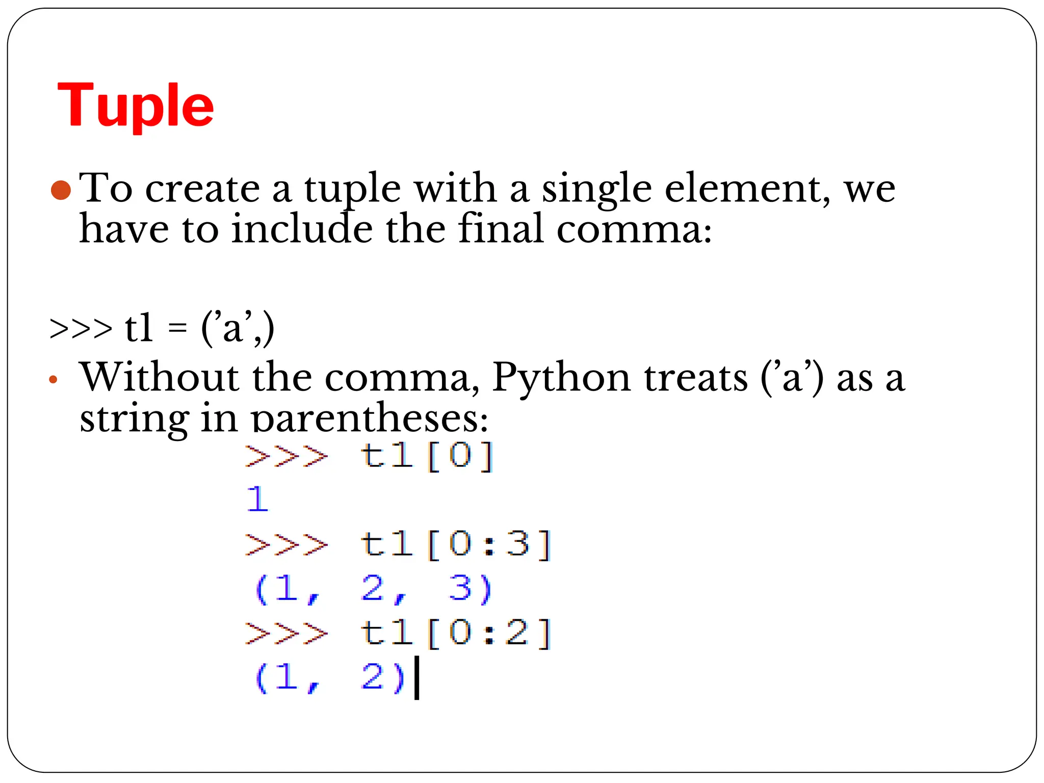 Tuple
⚫To create a tuple with a single element, we
have to include the final comma:
>>> t1 = (’a’,)
• Without the comma, Python treats (’a’) as a
string in parentheses:
 