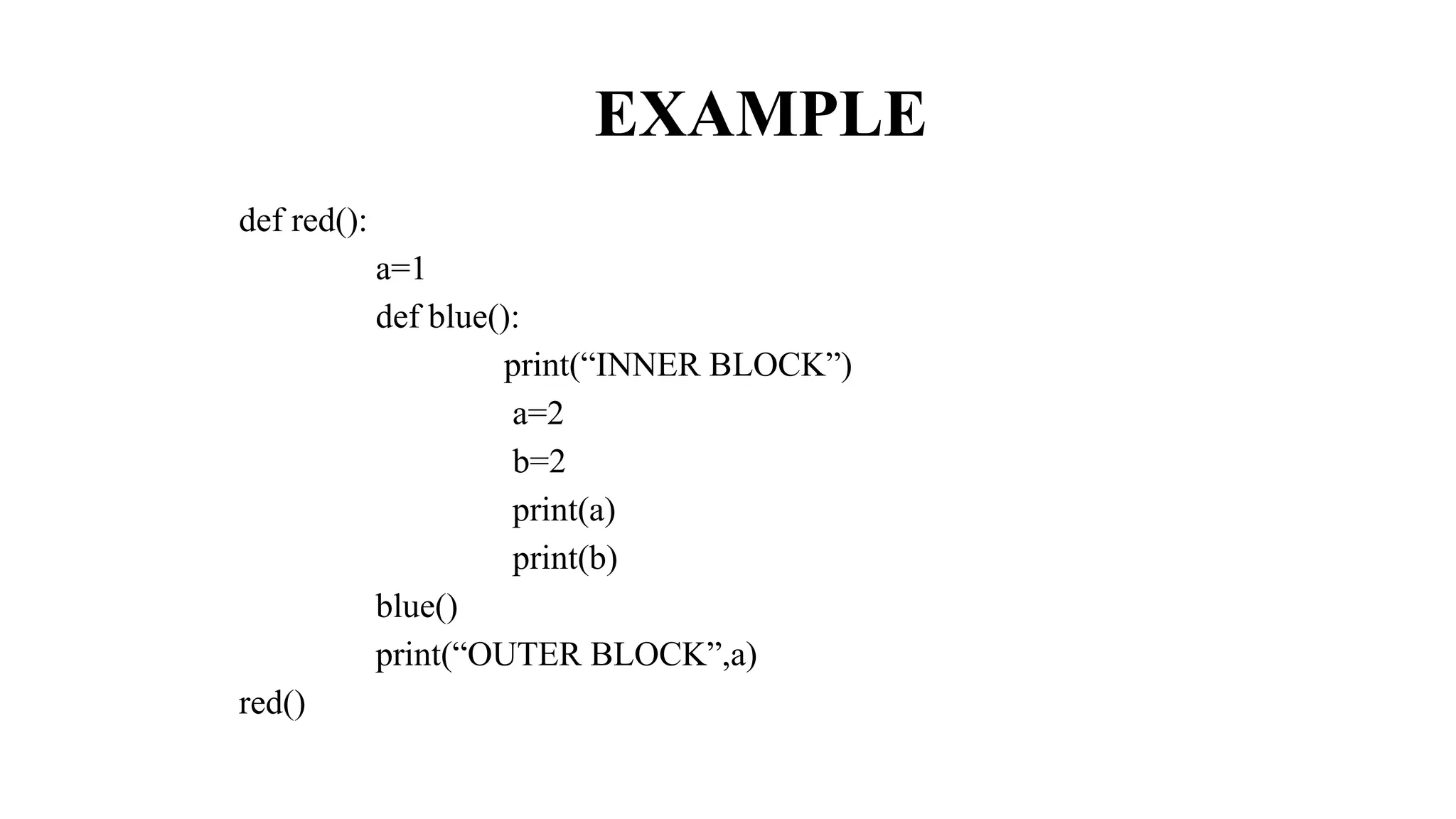 EXAMPLE
def red():
a=1
def blue():
print(“INNER BLOCK”)
a=2
b=2
print(a)
print(b)
blue()
print(“OUTER BLOCK”,a)
red()
 
