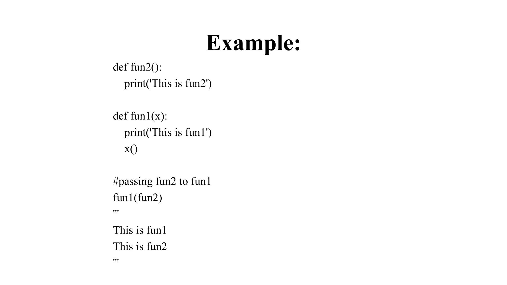 Example:
def fun2():
print('This is fun2')
def fun1(x):
print('This is fun1')
x()
#passing fun2 to fun1
fun1(fun2)
'''
This is fun1
This is fun2
'''
 