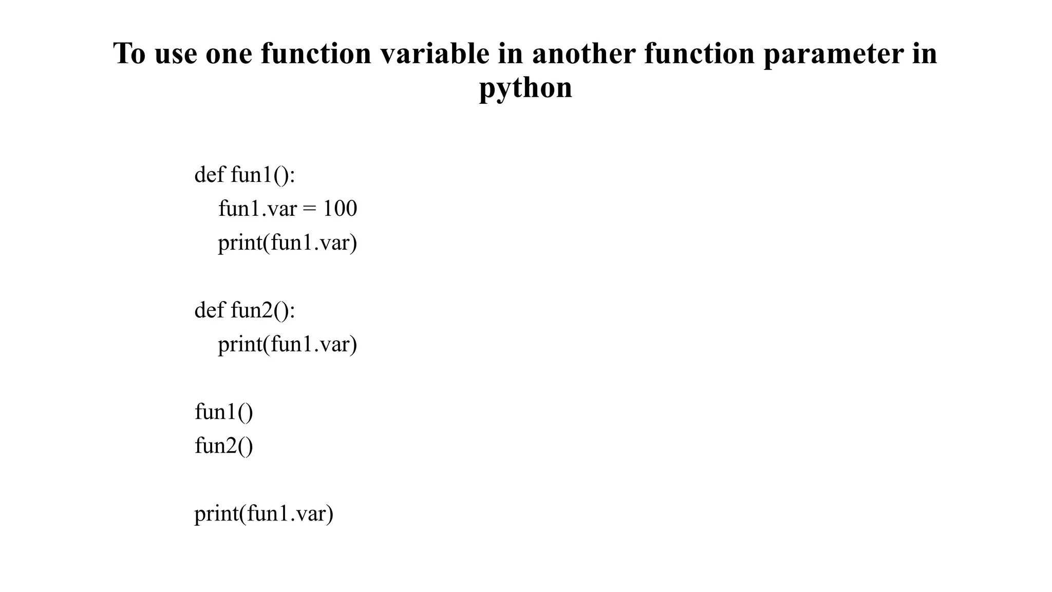 To use one function variable in another function parameter in
python
def fun1():
fun1.var = 100
print(fun1.var)
def fun2():
print(fun1.var)
fun1()
fun2()
print(fun1.var)
 