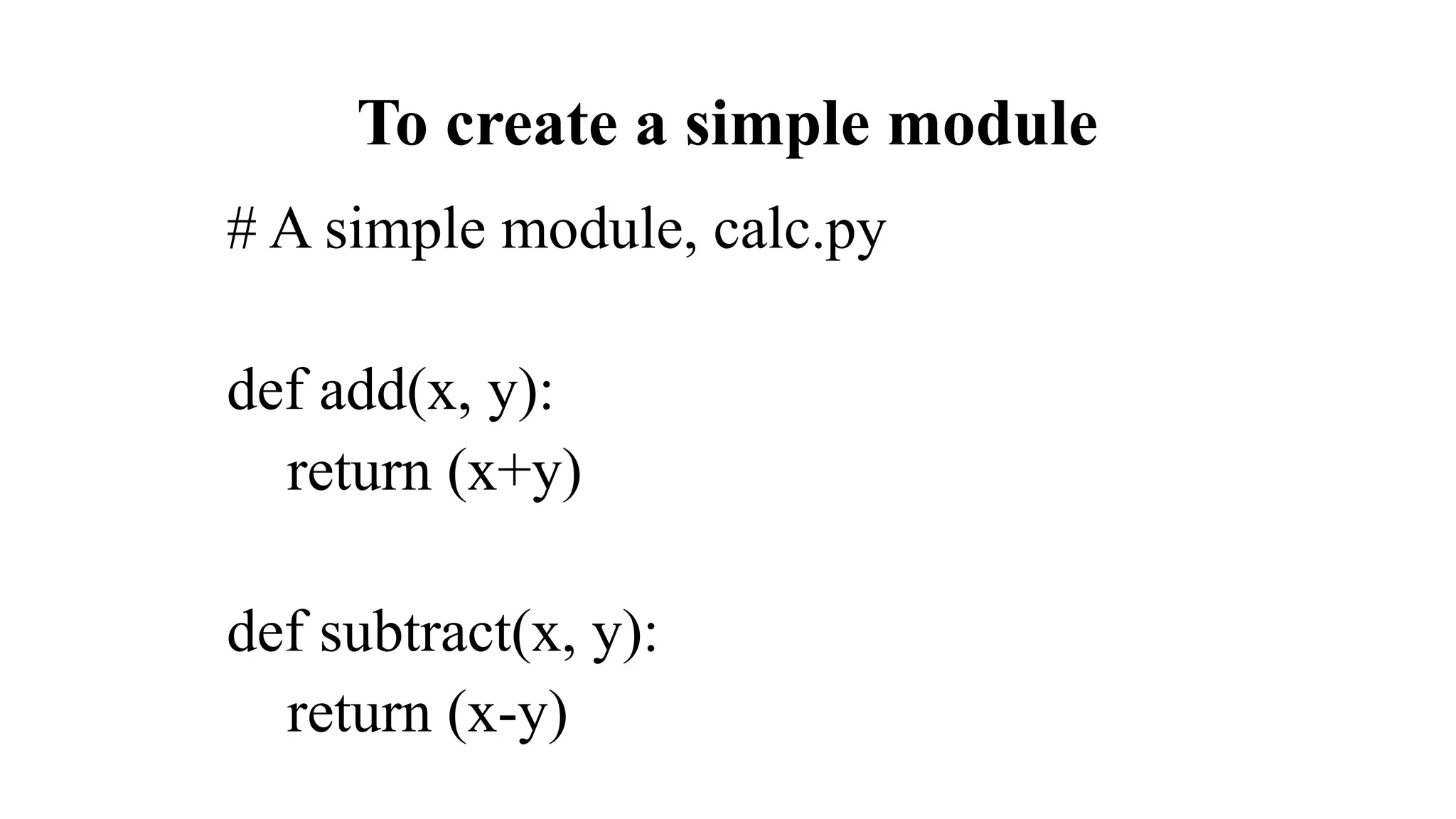 To create a simple module
# A simple module, calc.py
def add(x, y):
return (x+y)
def subtract(x, y):
return (x-y)
 