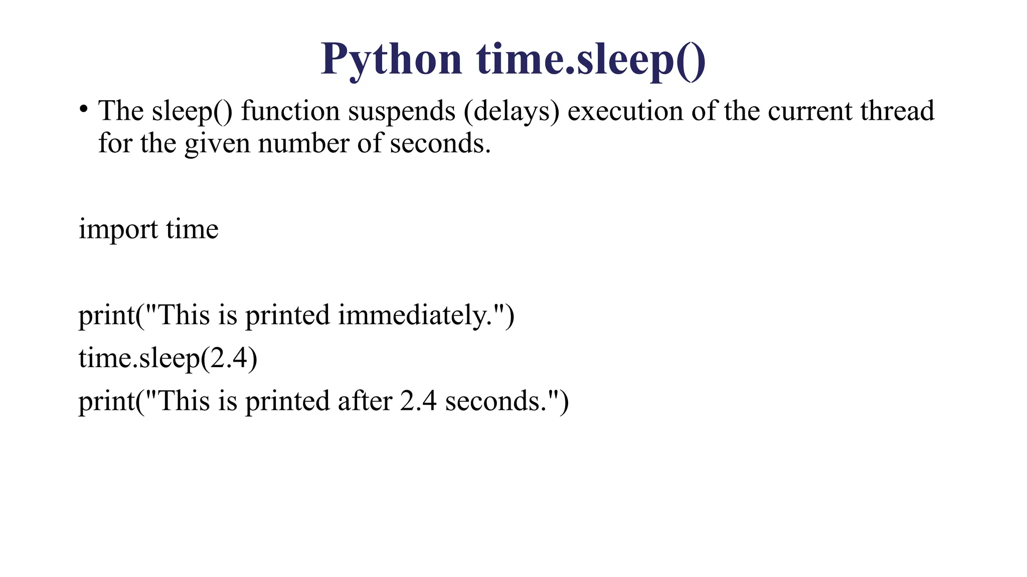 Python time.sleep()
• The sleep() function suspends (delays) execution of the current thread
for the given number of seconds.
import time
print("This is printed immediately.")
time.sleep(2.4)
print("This is printed after 2.4 seconds.")
 