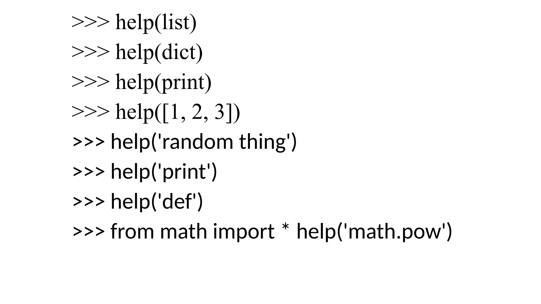 >>> help(list)
>>> help(dict)
>>> help(print)
>>> help([1, 2, 3])
>>> help('random thing')
>>> help('print')
>>> help('def')
>>> from math import * help('math.pow')
 