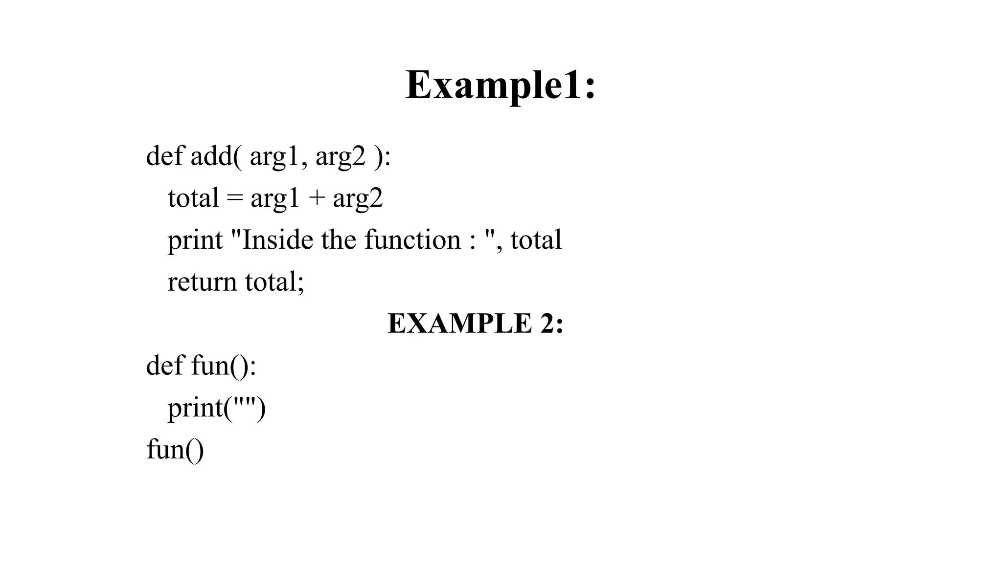 Example1:
def add( arg1, arg2 ):
total = arg1 + arg2
print "Inside the function : ", total
return total;
EXAMPLE 2:
def fun():
print("")
fun()
 