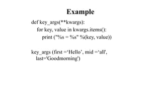Example
def key_args(**kwargs):
for key, value in kwargs.items():
print ("%s = %s" %(key, value))
key_args (first =‘Hello’, mid =‘all',
last='Goodmorning')
 