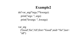 Example2
def var_arg(*args,**kwargs):
print("args: ", args)
print("kwargs: ", kwargs)
var_arg
('Good','for','All',first="Good",mid="for",last=
"all")
 
