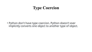 Type Coercion
• Python don't have type coercion. Python doesn't ever
implicitly converts one object to another type of object.
 
