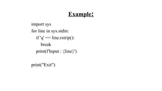 Example:
import sys
for line in sys.stdin:
if 'q' == line.rstrip():
break
print(f'Input : {line}')
print("Exit")
 