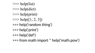 >>> help(list)
>>> help(dict)
>>> help(print)
>>> help([1, 2, 3])
>>> help('random thing')
>>> help('print')
>>> help('def')
>>> from math import * help('math.pow')
 