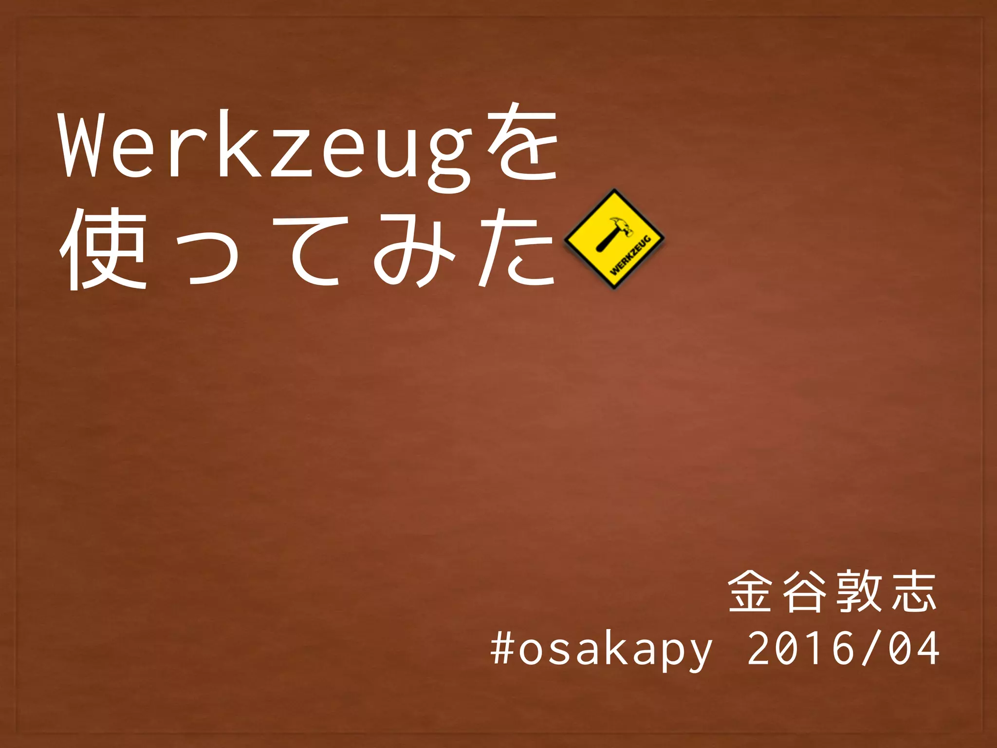 Werkzeugを 
使ってみた
金谷敦志
#osakapy 2016/04
 