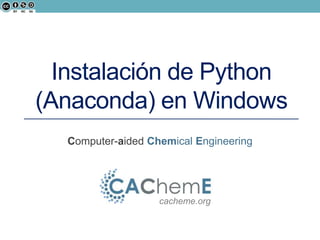 Instalación de Python
(Anaconda) en Windows
Computer-aided Chemical Engineering

cacheme.org

 