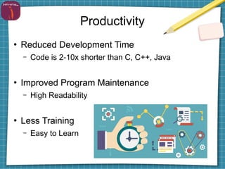 Productivity
●
Reduced Development Time
– Code is 2-10x shorter than C, C++, Java
●
Improved Program Maintenance
– High Readability
●
Less Training
– Easy to Learn
 