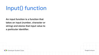 Input() function
An input function is a function that
takes an input (number, character or
string) and stores that input value to
a particular identifier.
 