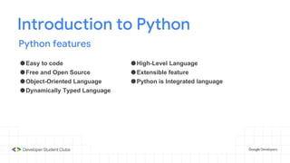 Introduction to Python
Python features
●Easy to code
●Free and Open Source
●Object-Oriented Language
●Dynamically Typed Language
●High-Level Language
●Extensible feature
●Python is Integrated language
 