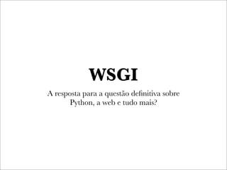 WSGI
A resposta para a questão deﬁnitiva sobre
      Python, a web e tudo mais?
 