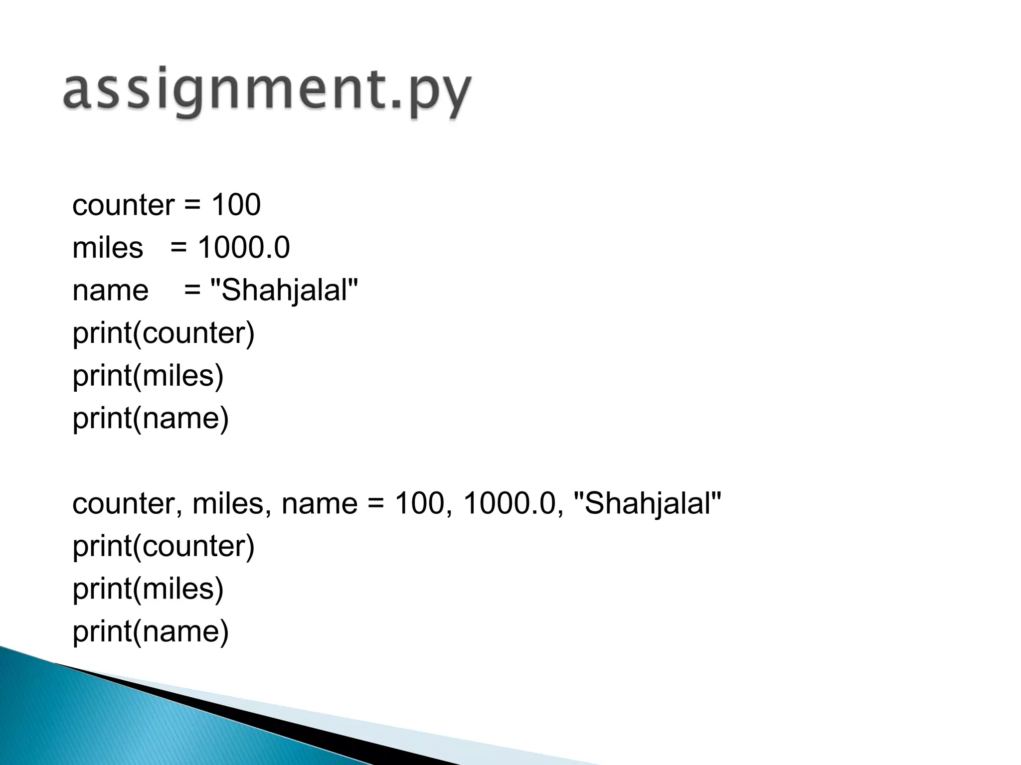 counter = 100
miles = 1000.0
name = "Shahjalal"
print(counter)
print(miles)
print(name)
counter, miles, name = 100, 1000.0, "Shahjalal"
print(counter)
print(miles)
print(name)
 