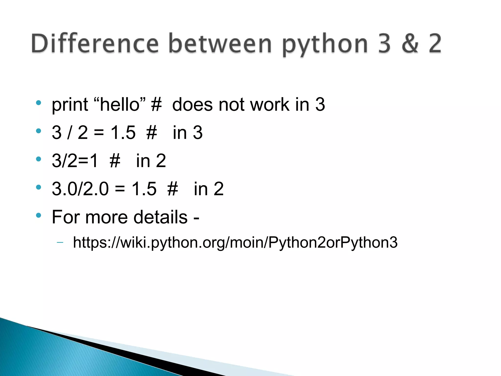 
print “hello” # does not work in 3

3 / 2 = 1.5 # in 3

3/2=1 # in 2

3.0/2.0 = 1.5 # in 2

For more details -
− https://wiki.python.org/moin/Python2orPython3
 