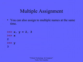 Multiple Assignment
• You can also assign to multiple names at the same
time.
>>> x, y = 2, 3
>>> x
2
>>> y
3
"Vibrant Technology & Computer"
Vashi, Navi mumbai
 