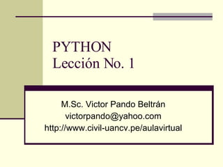 PYTHON Lección No. 1 M.Sc. Victor Pando Beltrán [email_address] http://www.civil-uancv.pe/aulavirtual 