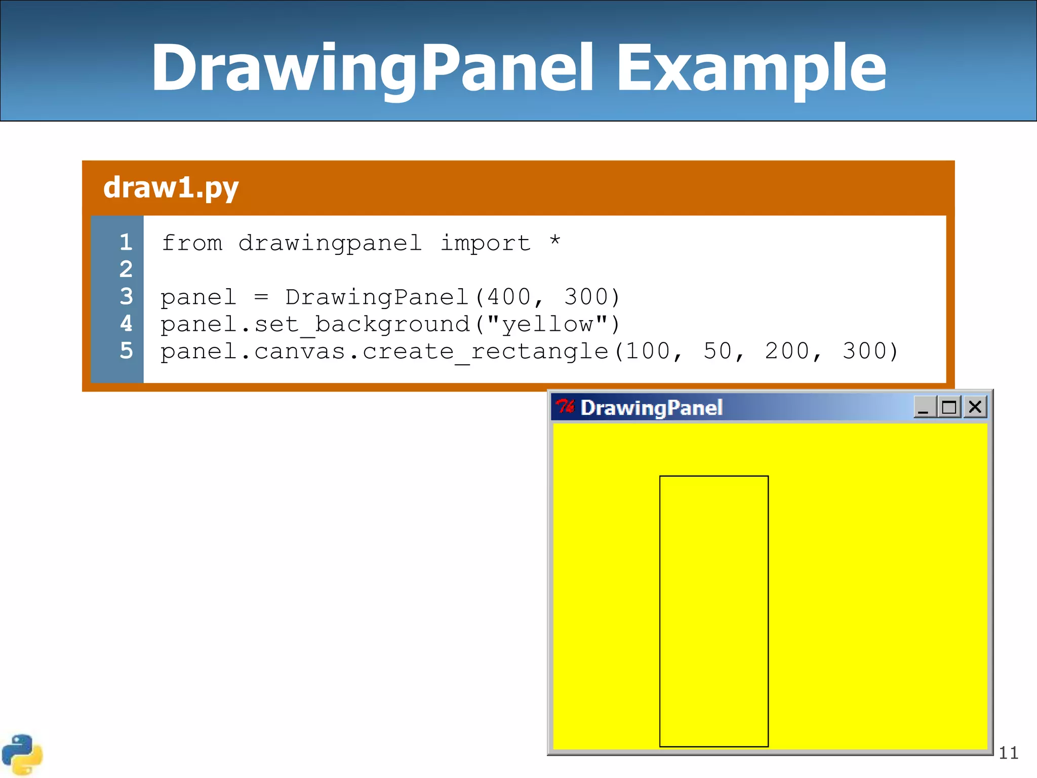 11
DrawingPanel Example
draw1.py
1
2
3
4
5
from drawingpanel import *
panel = DrawingPanel(400, 300)
panel.set_background("yellow")
panel.canvas.create_rectangle(100, 50, 200, 300)
 