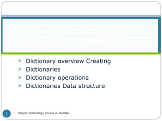  Dictionary overview Creating
 Dictionaries
 Dictionary operations
 Dictionaries Data structure
Python
Dictionaries
Vibrant Technology Course in Mumbai1
 